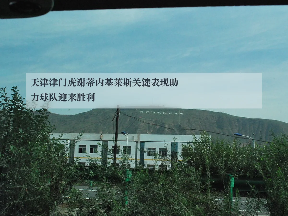 天津津门虎谢蒂内基莱斯关键表现助力球队迎来胜利